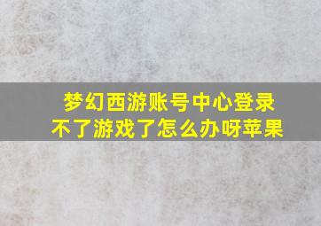 梦幻西游账号中心登录不了游戏了怎么办呀苹果