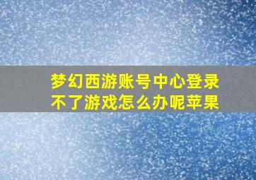 梦幻西游账号中心登录不了游戏怎么办呢苹果