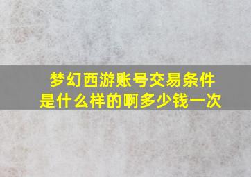 梦幻西游账号交易条件是什么样的啊多少钱一次