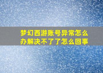 梦幻西游账号异常怎么办解决不了了怎么回事