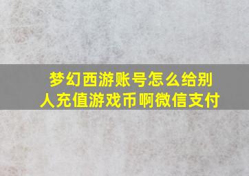 梦幻西游账号怎么给别人充值游戏币啊微信支付