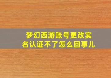 梦幻西游账号更改实名认证不了怎么回事儿