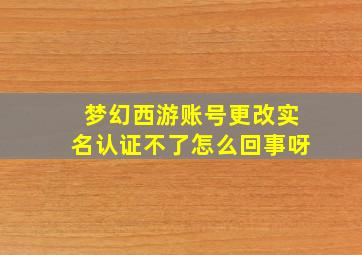 梦幻西游账号更改实名认证不了怎么回事呀