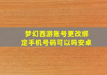 梦幻西游账号更改绑定手机号码可以吗安卓