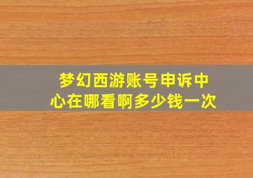 梦幻西游账号申诉中心在哪看啊多少钱一次