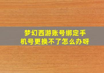 梦幻西游账号绑定手机号更换不了怎么办呀