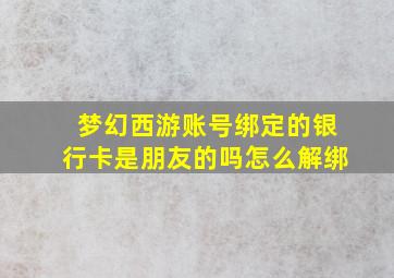 梦幻西游账号绑定的银行卡是朋友的吗怎么解绑