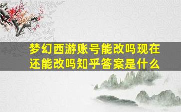 梦幻西游账号能改吗现在还能改吗知乎答案是什么