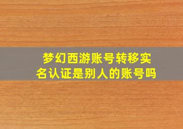 梦幻西游账号转移实名认证是别人的账号吗