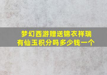 梦幻西游赠送锦衣祥瑞有仙玉积分吗多少钱一个