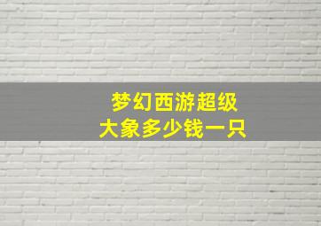 梦幻西游超级大象多少钱一只