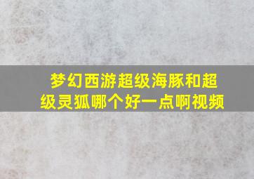 梦幻西游超级海豚和超级灵狐哪个好一点啊视频