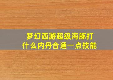 梦幻西游超级海豚打什么内丹合适一点技能