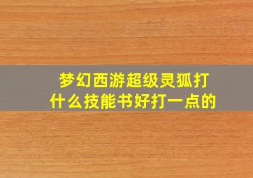 梦幻西游超级灵狐打什么技能书好打一点的