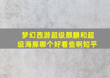 梦幻西游超级麒麟和超级海豚哪个好看些啊知乎