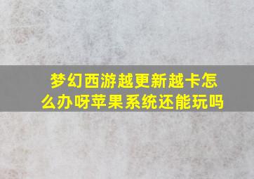 梦幻西游越更新越卡怎么办呀苹果系统还能玩吗