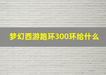 梦幻西游跑环300环给什么