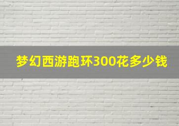 梦幻西游跑环300花多少钱