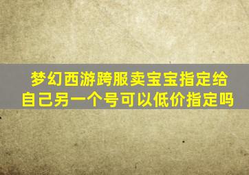 梦幻西游跨服卖宝宝指定给自己另一个号可以低价指定吗