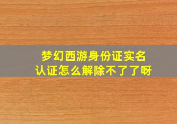 梦幻西游身份证实名认证怎么解除不了了呀