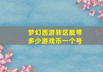 梦幻西游转区能带多少游戏币一个号