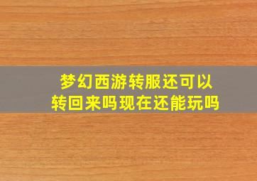 梦幻西游转服还可以转回来吗现在还能玩吗