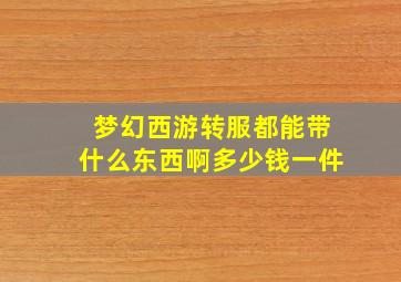 梦幻西游转服都能带什么东西啊多少钱一件