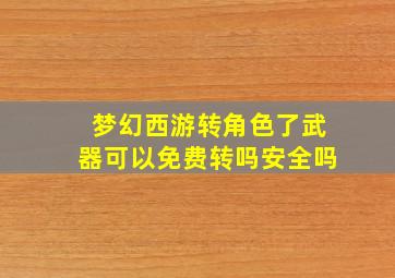 梦幻西游转角色了武器可以免费转吗安全吗