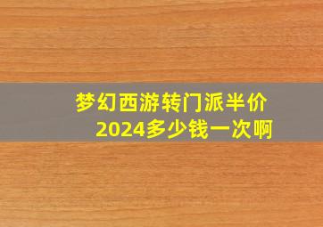 梦幻西游转门派半价2024多少钱一次啊