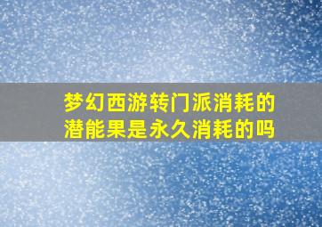 梦幻西游转门派消耗的潜能果是永久消耗的吗