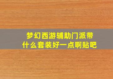 梦幻西游辅助门派带什么套装好一点啊贴吧