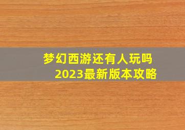 梦幻西游还有人玩吗2023最新版本攻略