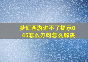 梦幻西游进不了提示045怎么办呀怎么解决