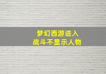 梦幻西游进入战斗不显示人物