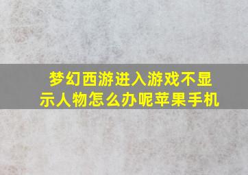 梦幻西游进入游戏不显示人物怎么办呢苹果手机