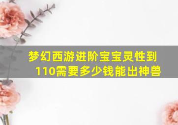 梦幻西游进阶宝宝灵性到110需要多少钱能出神兽