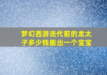 梦幻西游迭代前的龙太子多少钱能出一个宝宝