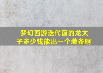 梦幻西游迭代前的龙太子多少钱能出一个装备啊