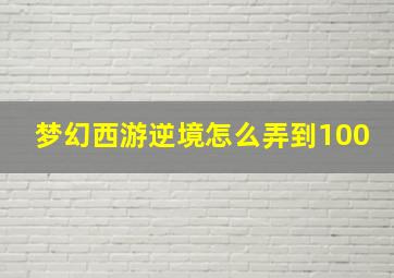 梦幻西游逆境怎么弄到100