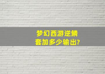 梦幻西游逆鳞套加多少输出?