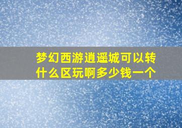 梦幻西游逍遥城可以转什么区玩啊多少钱一个