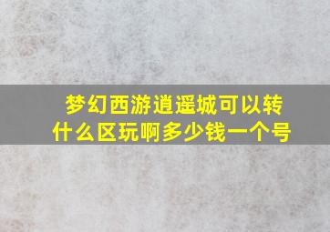 梦幻西游逍遥城可以转什么区玩啊多少钱一个号