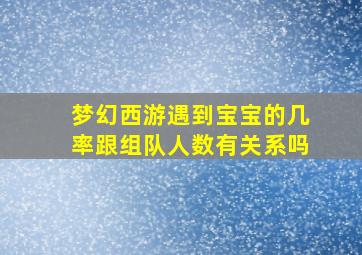 梦幻西游遇到宝宝的几率跟组队人数有关系吗