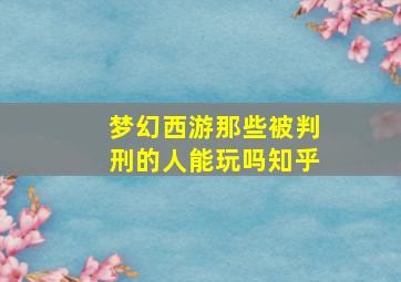 梦幻西游那些被判刑的人能玩吗知乎