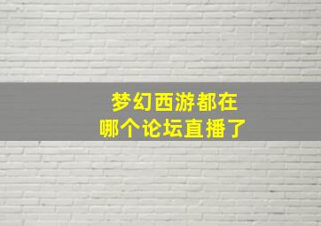 梦幻西游都在哪个论坛直播了