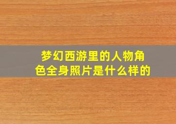 梦幻西游里的人物角色全身照片是什么样的