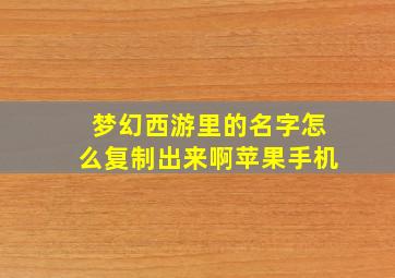 梦幻西游里的名字怎么复制出来啊苹果手机