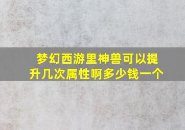 梦幻西游里神兽可以提升几次属性啊多少钱一个