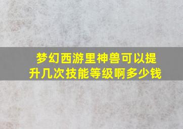 梦幻西游里神兽可以提升几次技能等级啊多少钱