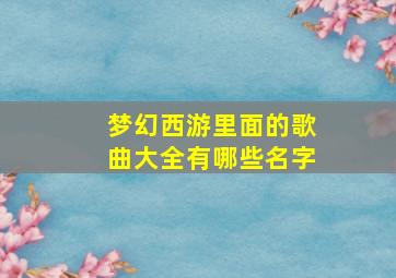 梦幻西游里面的歌曲大全有哪些名字